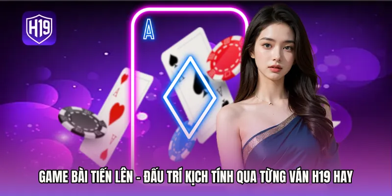 Game Bài Tiến Lên - Đấu Trí Kịch Tính Qua Từng Ván H19 Hay