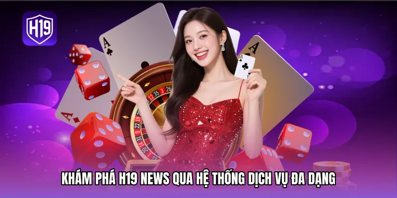 Khám phá H19 News qua hệ thống dịch vụ đa dạng
